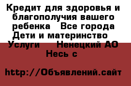 Кредит для здоровья и благополучия вашего ребенка - Все города Дети и материнство » Услуги   . Ненецкий АО,Несь с.